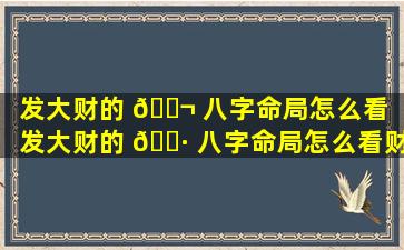 发大财的 🐬 八字命局怎么看「发大财的 🌷 八字命局怎么看财运」